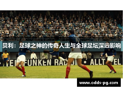 贝利：足球之神的传奇人生与全球足坛深远影响