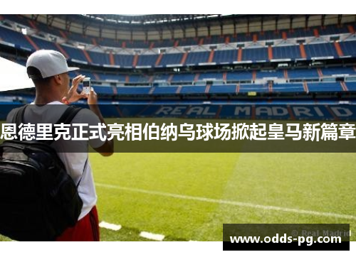 恩德里克正式亮相伯纳乌球场掀起皇马新篇章