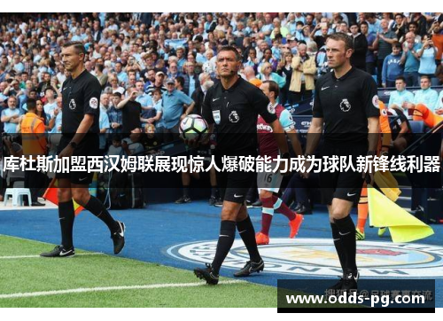 库杜斯加盟西汉姆联展现惊人爆破能力成为球队新锋线利器