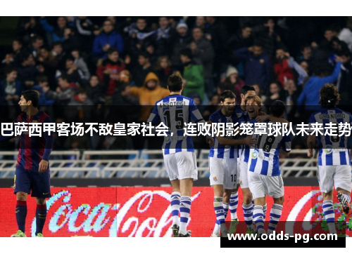 巴萨西甲客场不敌皇家社会，连败阴影笼罩球队未来走势