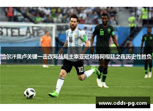 恰尔汗奥卢关键一击改写战局主宰亚冠对阵阿根廷之夜历史性胜负