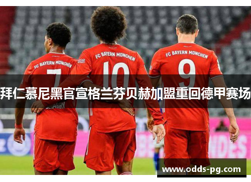 拜仁慕尼黑官宣格兰芬贝赫加盟重回德甲赛场